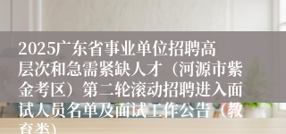 2025广东省事业单位招聘高层次和急需紧缺人才（河源市紫金考区）第二轮滚动招聘进入面试人员名单及面试工作公告（教育类）