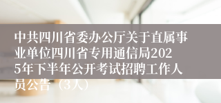 中共四川省委办公厅关于直属事业单位四川省专用通信局2025年下半年公开考试招聘工作人员公告（3人）