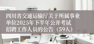 四川省交通运输厅关于所属事业单位2025年下半年公开考试招聘工作人员的公告（59人）