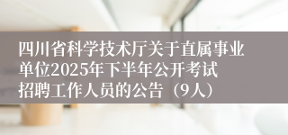 四川省科学技术厅关于直属事业单位2025年下半年公开考试招聘工作人员的公告（9人）