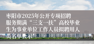 枣阳市2025年公开专项招聘服务期满“三支一扶”高校毕业生为事业单位工作人员拟聘用人员名单公示