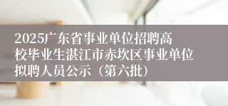 2025广东省事业单位招聘高校毕业生湛江市赤坎区事业单位拟聘人员公示（第六批）