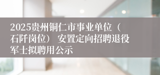 2025贵州铜仁市事业单位（石阡岗位） 安置定向招聘退役军士拟聘用公示