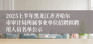 2025上半年黑龙江齐齐哈尔市审计局所属事业单位招聘拟聘用人员名单公示
