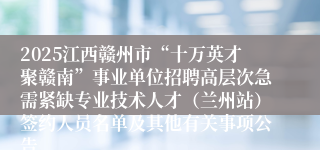2025江西赣州市“十万英才聚赣南”事业单位招聘高层次急需紧缺专业技术人才(兰州站)签约人员名单及其他有关事项公告