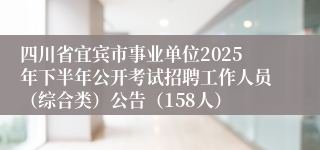 四川省宜宾市事业单位2025年下半年公开考试招聘工作人员（综合类）公告（158人）
