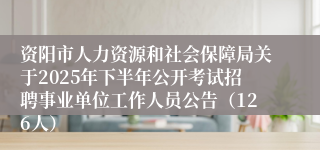 资阳市人力资源和社会保障局关于2025年下半年公开考试招聘事业单位工作人员公告（126人）