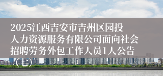 2025江西吉安市吉州区园投人力资源服务有限公司面向社会招聘劳务外包工作人员1人公告(七)