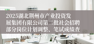 2025湖北荆州市产业投资发展集团有限公司第二批社会招聘部分岗位计划调整、笔试成绩查询及资格审查公告