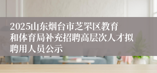 2025山东烟台市芝罘区教育和体育局补充招聘高层次人才拟聘用人员公示
