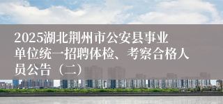 2025湖北荆州市公安县事业单位统一招聘体检、考察合格人员公告（二）