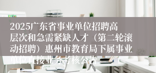 2025广东省事业单位招聘高层次和急需紧缺人才（第二轮滚动招聘）惠州市教育局下属事业单位直接业务考核公告