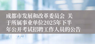 成都市发展和改革委员会  关于所属事业单位2025年下半年公开考试招聘工作人员的公告（10人）