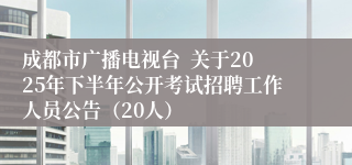 成都市广播电视台  关于2025年下半年公开考试招聘工作人员公告（20人）