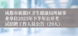 成都市新都区卫生健康局所属事业单位2025年下半年公开考试招聘工作人员公告（20人）
