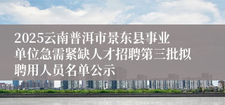2025云南普洱市景东县事业单位急需紧缺人才招聘第三批拟聘用人员名单公示