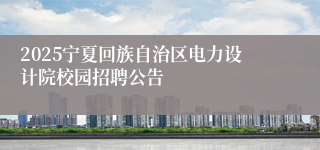 2025宁夏回族自治区电力设计院校园招聘公告