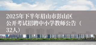 2025年下半年眉山市彭山区公开考试招聘中小学教师公告（32人）