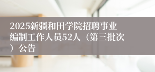 2025新疆和田学院招聘事业编制工作人员52人（第三批次）公告