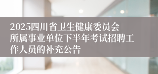 2025四川省卫生健康委员会所属事业单位下半年考试招聘工作人员的补充公告