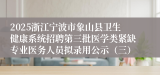 2025浙江宁波市象山县卫生健康系统招聘第三批医学类紧缺专业医务人员拟录用公示（三）