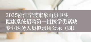 2025浙江宁波市象山县卫生健康系统招聘第一批医学类紧缺专业医务人员拟录用公示（四）
