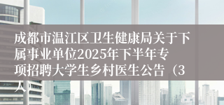 成都市温江区卫生健康局关于下属事业单位2025年下半年专项招聘大学生乡村医生公告（3人）