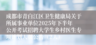 成都市青白江区卫生健康局关于所属事业单位2025年下半年公开考试招聘大学生乡村医生专项计划人员公告（2人）
