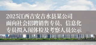 2025江西吉安吉水县某公司面向社会招聘销售专员、信息化专员拟入闱体检及考察人员公示