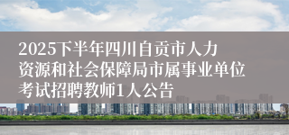 2025下半年四川自贡市人力资源和社会保障局市属事业单位考试招聘教师1人公告