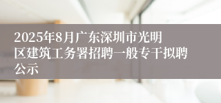 2025年8月广东深圳市光明区建筑工务署招聘一般专干拟聘公示
