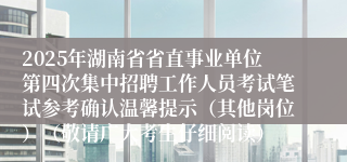 2025年湖南省省直事业单位第四次集中招聘工作人员考试笔试参考确认温馨提示（其他岗位）（敬请广大考生仔细阅读）