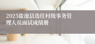 2025盐池县选任村级事务管理人员面试成绩册