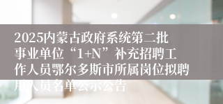 2025内蒙古政府系统第二批事业单位“1+N”补充招聘工作人员鄂尔多斯市所属岗位拟聘用人员名单公示公告