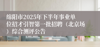 绵阳市2025年下半年事业单位招才引智第一批招聘（北京场）综合测评公告