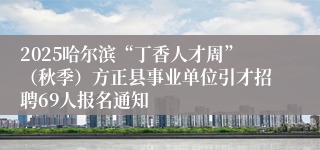2025哈尔滨“丁香人才周”（秋季）方正县事业单位引才招聘69人报名通知