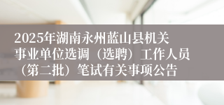 2025年湖南永州蓝山县机关事业单位选调（选聘）工作人员（第二批）笔试有关事项公告