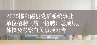 2025邯郸磁县党群系统事业单位招聘（统一招聘）总成绩、体检及考察有关事项公告