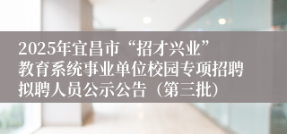 2025年宜昌市“招才兴业”教育系统事业单位校园专项招聘拟聘人员公示公告（第三批）