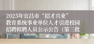 2025年宜昌市“招才兴业”教育系统事业单位人才引进校园招聘拟聘人员公示公告（第三批）