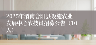 2025年渭南合阳县设施农业发展中心农技员招募公告（10人）