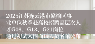 2025江苏连云港市赣榆区事业单位秋季赴高校招聘高层次人才G08、G13、G21岗位通过初试入围面试人员名单公布