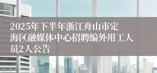 2025年下半年浙江舟山市定海区融媒体中心招聘编外用工人员2人公告
