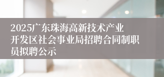 2025广东珠海高新技术产业开发区社会事业局招聘合同制职员拟聘公示