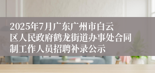 2025年7月广东广州市白云区人民政府鹤龙街道办事处合同制工作人员招聘补录公示