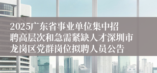 2025广东省事业单位集中招聘高层次和急需紧缺人才深圳市龙岗区党群岗位拟聘人员公告