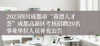 2025四川成都市“蓉漂人才荟”成都高新区考核招聘20名事业单位人员补充公告