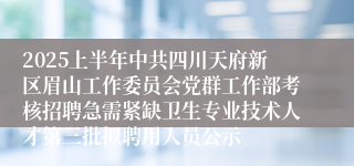 2025上半年中共四川天府新区眉山工作委员会党群工作部考核招聘急需紧缺卫生专业技术人才第三批拟聘用人员公示
