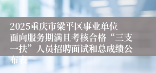 2025重庆市梁平区事业单位面向服务期满且考核合格“三支一扶”人员招聘面试和总成绩公布表
