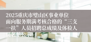 2025重庆市璧山区事业单位面向服务期满考核合格的“三支一扶”人员招聘总成绩及体检人员名单公示